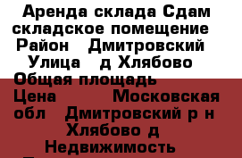 Аренда склада.Сдам складское помещение › Район ­ Дмитровский › Улица ­ д.Хлябово › Общая площадь ­ 2 000 › Цена ­ 200 - Московская обл., Дмитровский р-н, Хлябово д. Недвижимость » Помещения аренда   